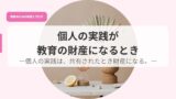 個人の実践が教育の財産になるとき-個人の実践は、共有されたとき財産になる。- 60 発信アイキャッチkojinnnojissenngakyouikunozaisann