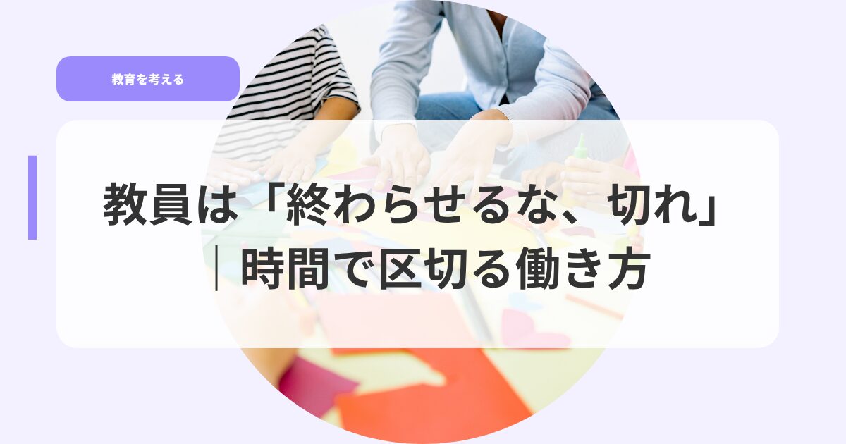 教員は「終わらせるな、切れ」|時間で区切る働き方 21 教育を考えるアイキャッチowaraseruna kirekugiruhatarakikata